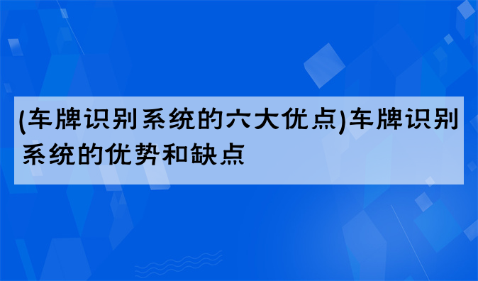 (车牌识别系统的六大优点)车牌识别系统的优势和缺点