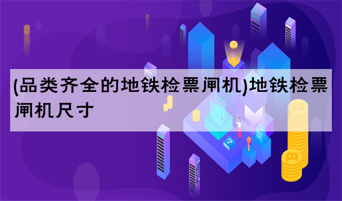 (品类齐全的地铁检票闸机)地铁检票闸机尺寸