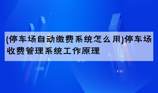 (停车场自动缴费系统怎么用)停车场收费管理系统工作原理