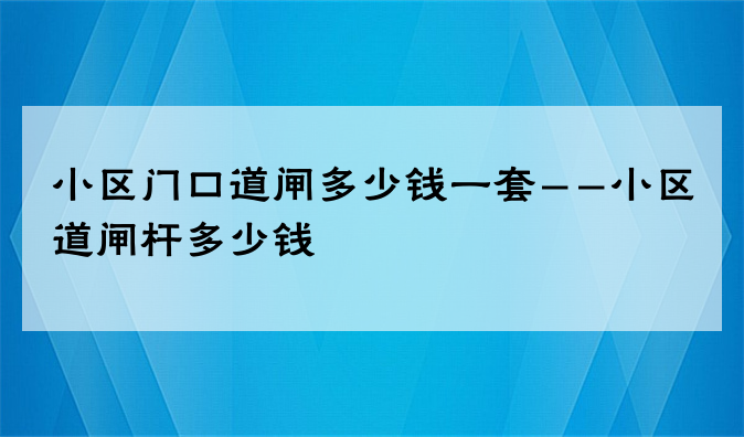 小区门口道闸多少钱一套--小区道闸杆多少钱